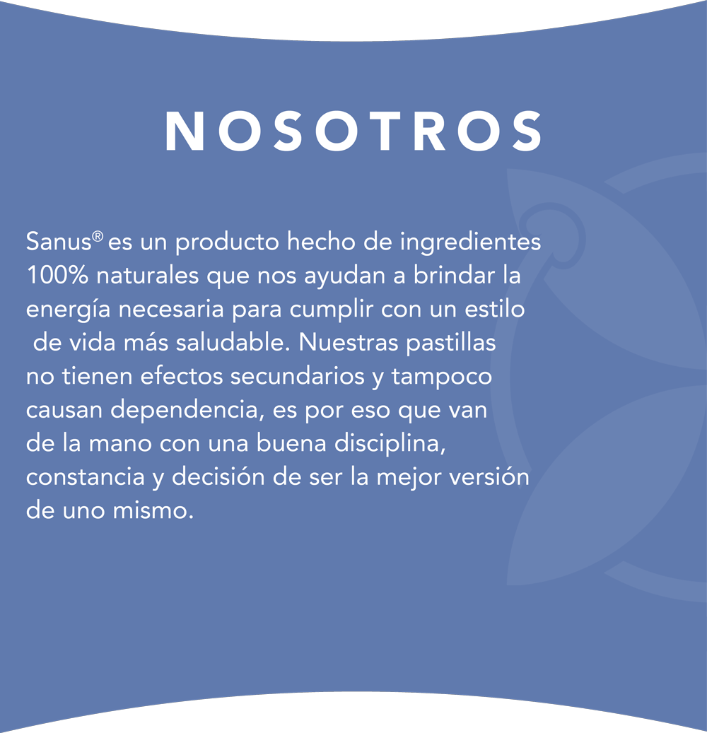 Sanus® es un producto hecho de ingredientes 100% naturales que nos ayudan a brindar la energía necesaria para cumplir con un estilo de vida más saludable. Nuestras pastillas no tienen efectos secundarios y tampoco causan dependencia, es por eso que van de la mano con una buena disciplina, constancia y decisión de ser la mejor versión de uno mismo.